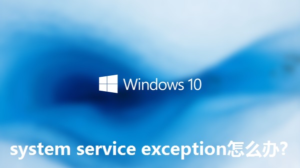 win10藍屏提示system service exception怎么辦?win10藍屏提示system service exception解決方法