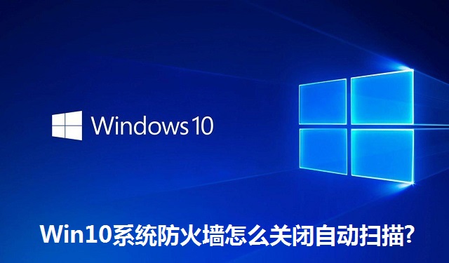Win10系统防火墙怎么关闭自动扫描?Win10系统防火墙关闭自动扫描的方法