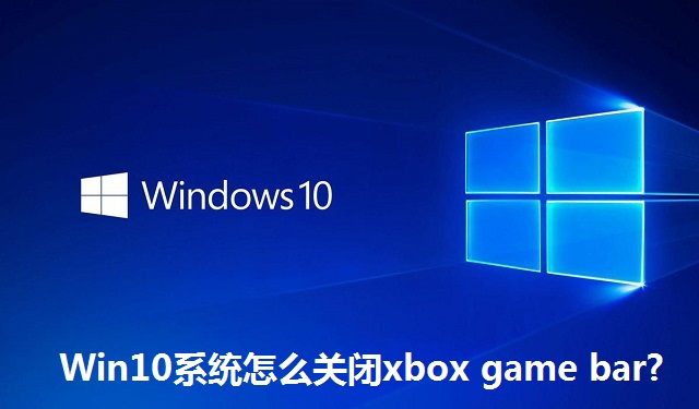 Win10系统怎么关闭xbox game bar?Win10系统关闭xbox game bar的方法