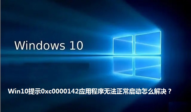 Win10提示0xc0000142应用程序无法正常启动怎么解决？Win10提示0xc0000142应用程序无法正常启动的解决方法