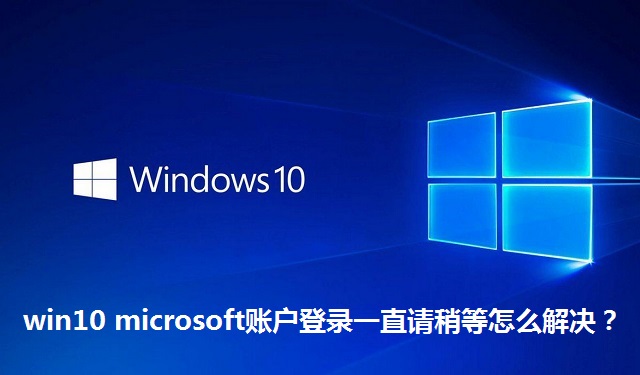 win10 microsoft账户登录一直请稍等怎么解决？win10 microsoft账户登录一直请稍等的处理方法