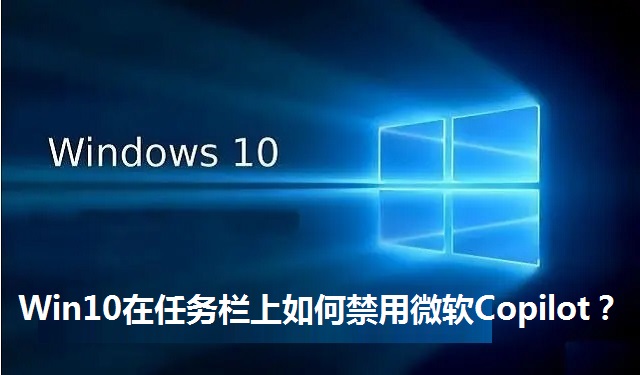 Win10在任务栏上如何禁用微软Copilot？Win10在任务栏上禁用微软Copilot的三种方法