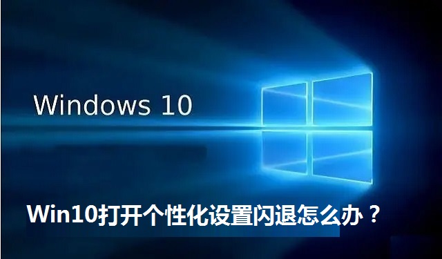 Win10打开个性化设置闪退怎么办？Win10打开个性化设置闪退的处理方法
