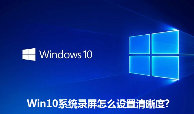 Win10系统录屏怎么设置清晰度?Win10系统录屏设置清晰度的方法