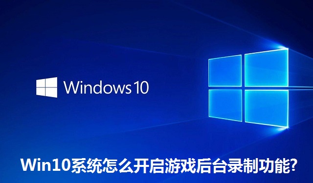 Win10系统怎么开启游戏后台录制功能?Win10系统开启游戏后台录制功能的方法