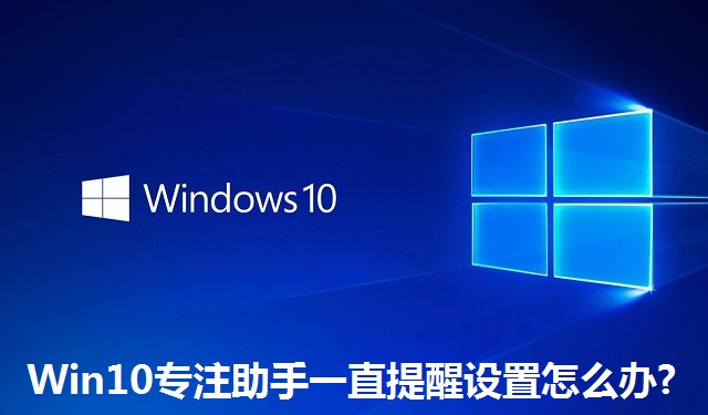 Win10专注助手一直提醒设置怎么办?Win10专注助手一直提醒设置的解决方法