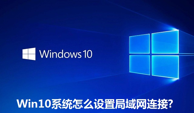 Win10系统怎么设置局域网连接?Win10系统设置局域网连接的方法