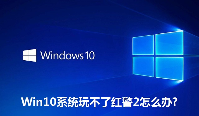 Win10系统玩不了红警2怎么办?Win10系统玩不了红警2的解决方法