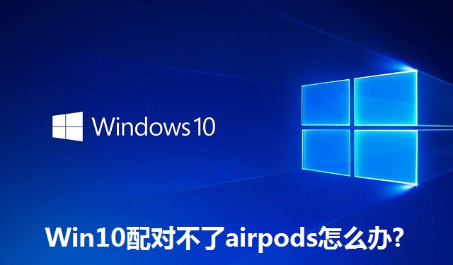 Win10配对不了airpods怎么办?Win10配对不了airpods的解决方法