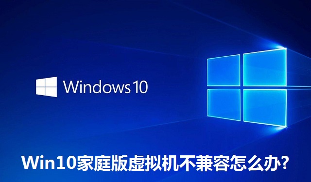 Win10家庭版虚拟机不兼容怎么办?Win10家庭版虚拟机不兼容的解决方法