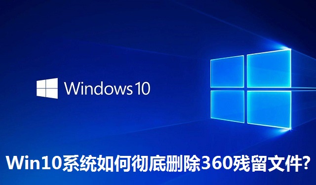 Win10系统如何彻底删除360残留文件?Win10系统彻底删除360残留文件的方法