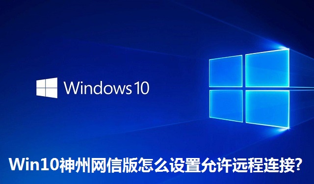 Win10神州网信版怎么设置允许远程连接?Win10神州网信版设置允许远程连接的方法