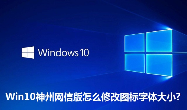 Win10神州网信版怎么修改图标字体大小?Win10神州网信版修改图标字体大小的方法