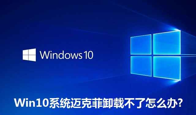 Win10系统迈克菲卸载不了怎么办?Win10系统迈克菲卸载不了的解决方法