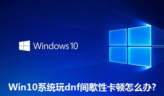 Win10系统玩dnf间歇性卡顿怎么办?Win10系统玩dnf间歇性卡顿的解决方法