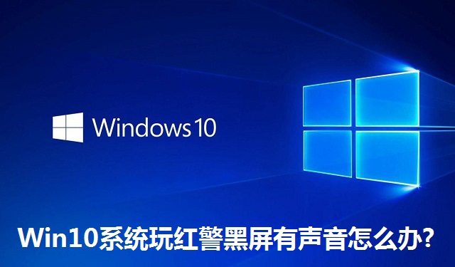 Win10系统玩红警黑屏有声音怎么办?Win10系统玩红警黑屏有声音的解决方法