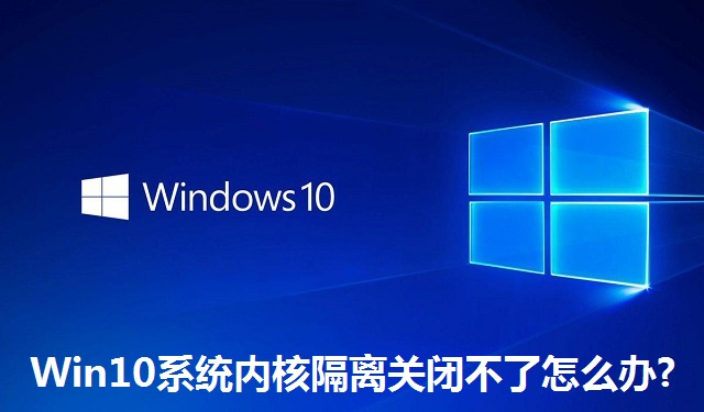 Win10系統(tǒng)內(nèi)核隔離關(guān)閉不了怎么辦?Win10系統(tǒng)內(nèi)核隔離關(guān)閉不了的解決方法