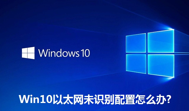 Win10以太网未识别配置怎么办?Win10以太网未识别配置的解决办法