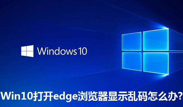 Win10系统打开edge浏览器显示乱码怎么办?Win10系统打开edge浏览器显示乱码的解决方法